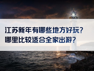 江苏新年有哪些地方好玩？哪里比较适合全家出游？