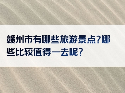 赣州市有哪些旅游景点？哪些比较值得一去呢？
