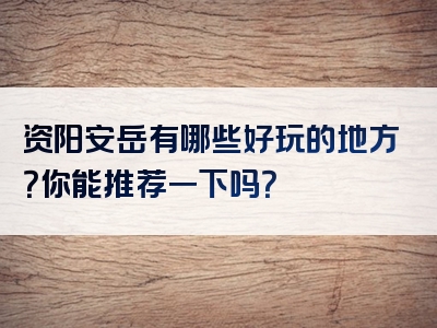 资阳安岳有哪些好玩的地方？你能推荐一下吗？
