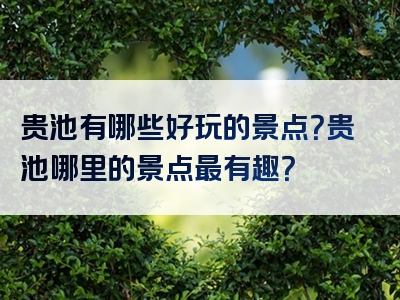 贵池有哪些好玩的景点？贵池哪里的景点最有趣？