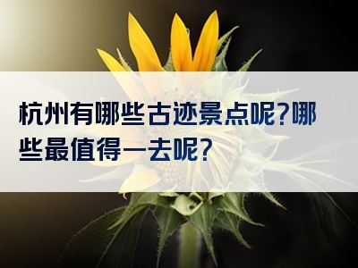 杭州有哪些古迹景点呢？哪些最值得一去呢？
