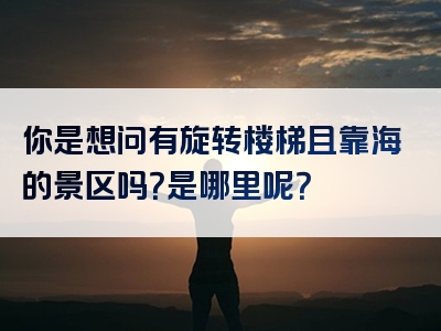 你是想问有旋转楼梯且靠海的景区吗？是哪里呢？