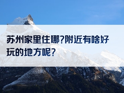 苏州家里住哪？附近有啥好玩的地方呢？