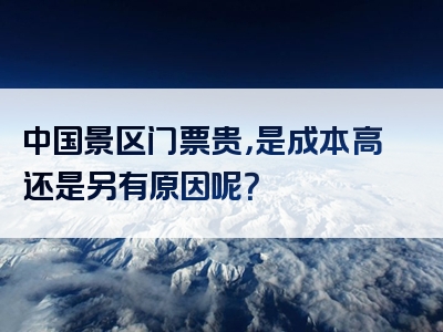 中国景区门票贵，是成本高还是另有原因呢？