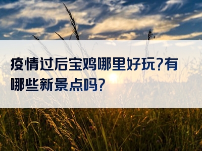 疫情过后宝鸡哪里好玩？有哪些新景点吗？