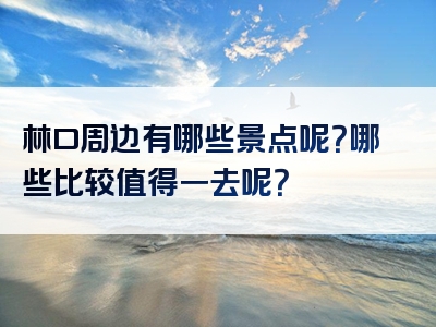 林口周边有哪些景点呢？哪些比较值得一去呢？
