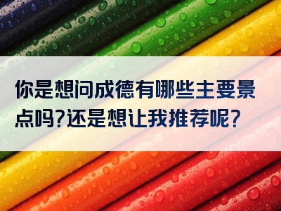 你是想问成德有哪些主要景点吗？还是想让我推荐呢？