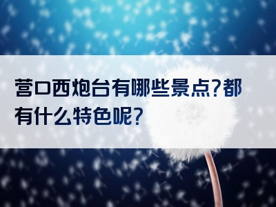 营口西炮台有哪些景点？都有什么特色呢？