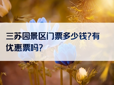 三苏园景区门票多少钱？有优惠票吗？
