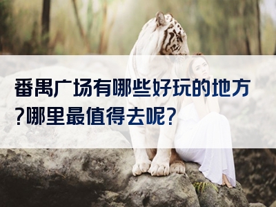 番禺广场有哪些好玩的地方？哪里最值得去呢？