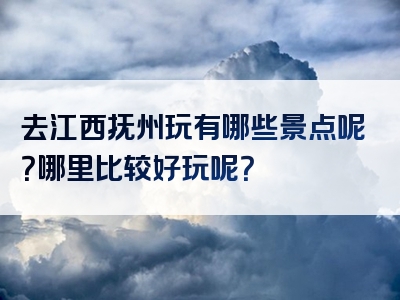 去江西抚州玩有哪些景点呢？哪里比较好玩呢？