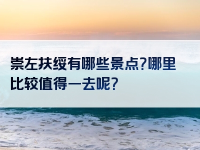 崇左扶绥有哪些景点？哪里比较值得一去呢？
