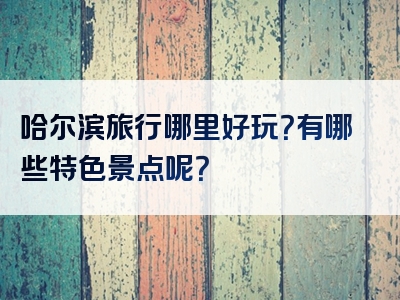 哈尔滨旅行哪里好玩？有哪些特色景点呢？