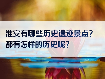 淮安有哪些历史遗迹景点？都有怎样的历史呢？