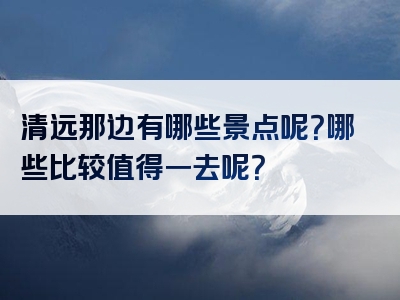 清远那边有哪些景点呢？哪些比较值得一去呢？