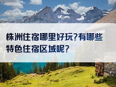 株洲住宿哪里好玩？有哪些特色住宿区域呢？