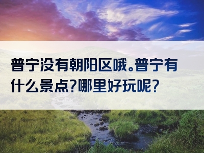 普宁没有朝阳区哦。普宁有什么景点？哪里好玩呢？