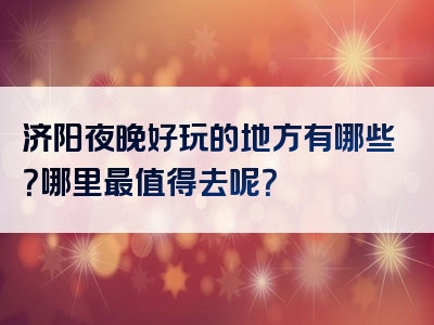 济阳夜晚好玩的地方有哪些？哪里最值得去呢？