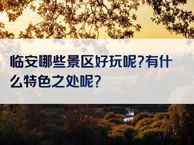 临安哪些景区好玩呢？有什么特色之处呢？