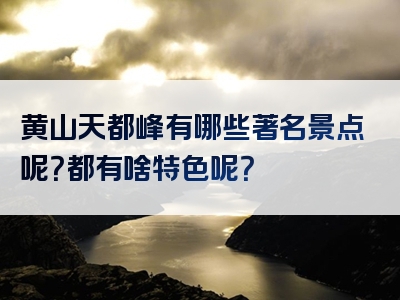 黄山天都峰有哪些著名景点呢？都有啥特色呢？