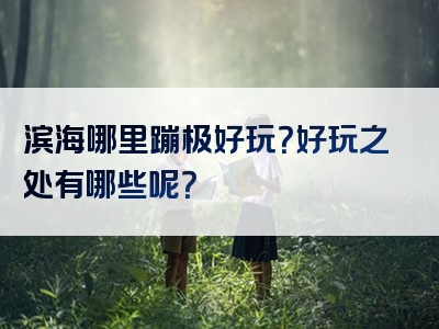滨海哪里蹦极好玩？好玩之处有哪些呢？