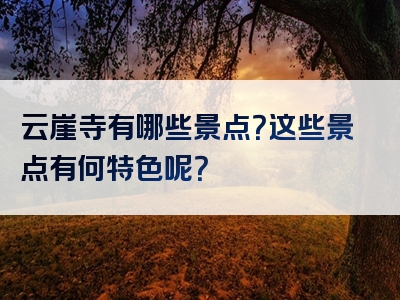 云崖寺有哪些景点？这些景点有何特色呢？