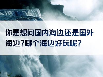 你是想问国内海边还是国外海边？哪个海边好玩呢？
