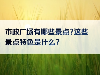 市政广场有哪些景点？这些景点特色是什么？
