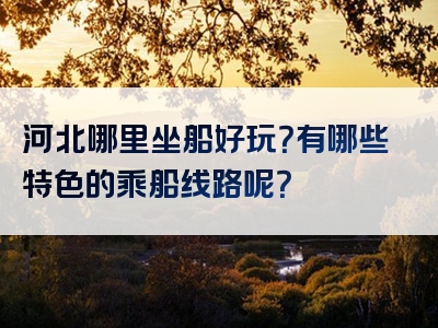 河北哪里坐船好玩？有哪些特色的乘船线路呢？