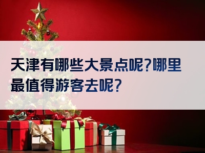 天津有哪些大景点呢？哪里最值得游客去呢？