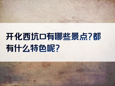 开化西坑口有哪些景点？都有什么特色呢？