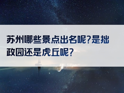 苏州哪些景点出名呢？是拙政园还是虎丘呢？