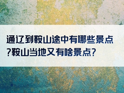通辽到鞍山途中有哪些景点？鞍山当地又有啥景点？