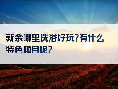 新余哪里洗浴好玩？有什么特色项目呢？