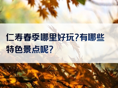 仁寿春季哪里好玩？有哪些特色景点呢？