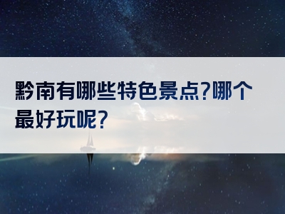 黔南有哪些特色景点？哪个最好玩呢？