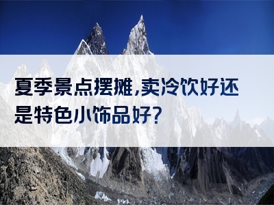 夏季景点摆摊，卖冷饮好还是特色小饰品好？