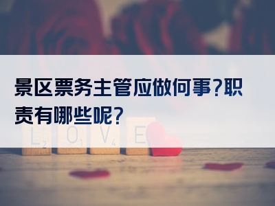 景区票务主管应做何事？职责有哪些呢？