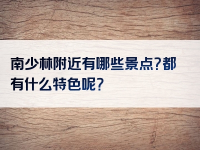 南少林附近有哪些景点？都有什么特色呢？