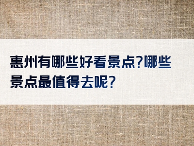 惠州有哪些好看景点？哪些景点最值得去呢？