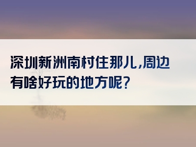 深圳新洲南村住那儿，周边有啥好玩的地方呢？