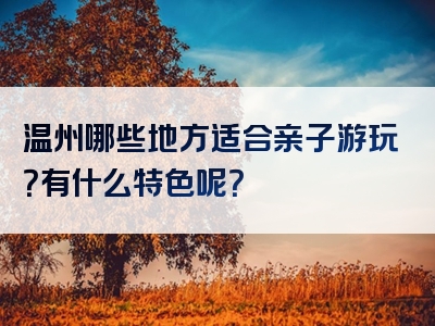 温州哪些地方适合亲子游玩？有什么特色呢？