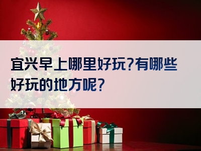 宜兴早上哪里好玩？有哪些好玩的地方呢？