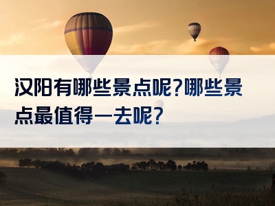汉阳有哪些景点呢？哪些景点最值得一去呢？