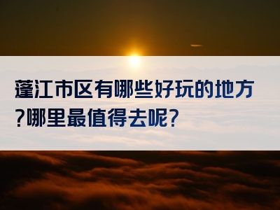 蓬江市区有哪些好玩的地方？哪里最值得去呢？