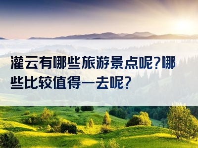 灌云有哪些旅游景点呢？哪些比较值得一去呢？