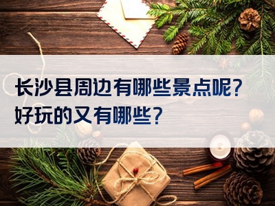 长沙县周边有哪些景点呢？好玩的又有哪些？