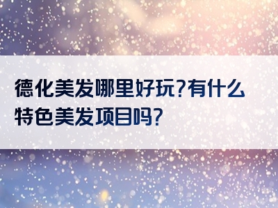 德化美发哪里好玩？有什么特色美发项目吗？