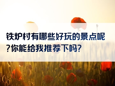 铁炉村有哪些好玩的景点呢？你能给我推荐下吗？