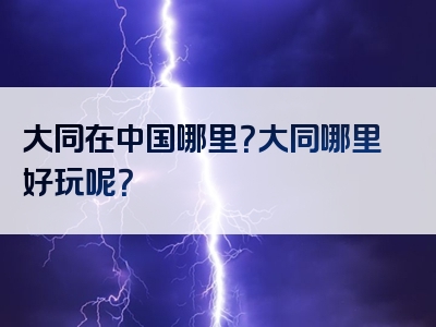 大同在中国哪里？大同哪里好玩呢？